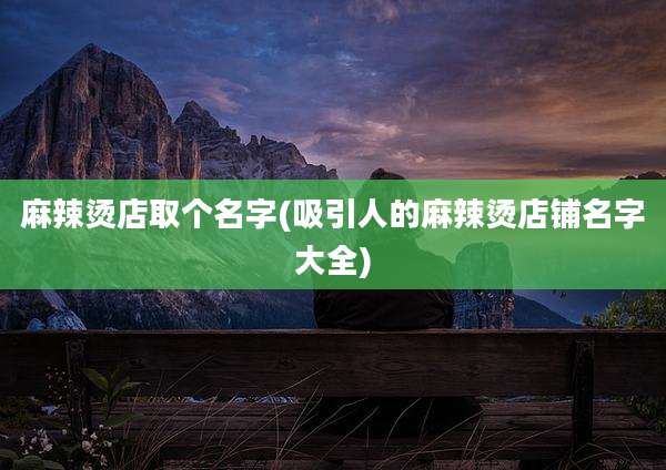 麻辣烫店取个名字(吸引人的麻辣烫店铺名字大全)