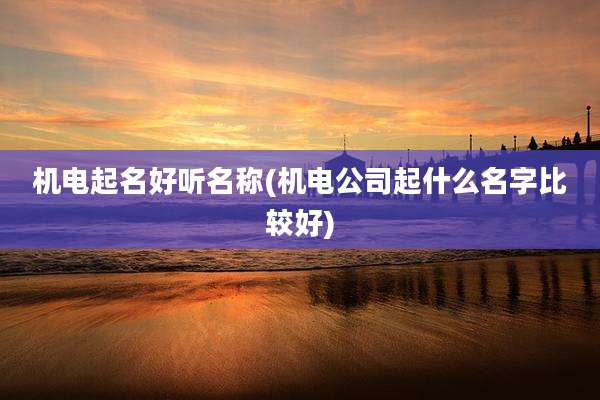 机电起名好听名称(机电公司起什么名字比较好)