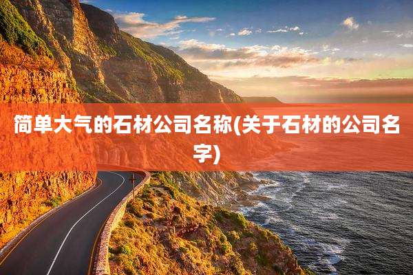 简单大气的石材公司名称(关于石材的公司名字)