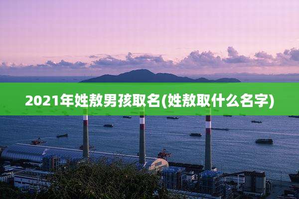 2021年姓敖男孩取名(姓敖取什么名字)