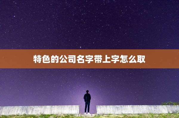 特色的公司名字带上字怎么取