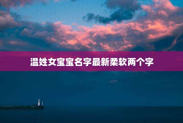 温姓女宝宝名字最新柔软两个字
