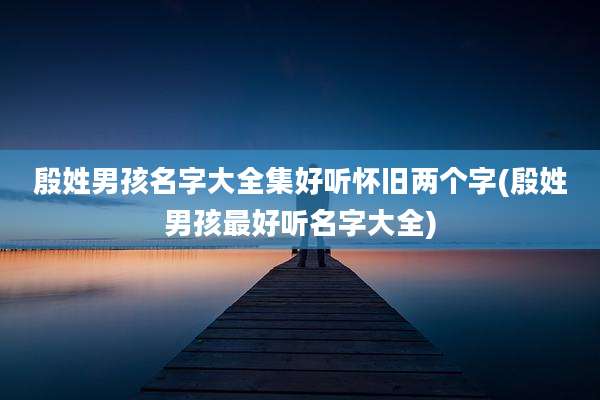 殷姓男孩名字大全集好听怀旧两个字(殷姓男孩最好听名字大全)