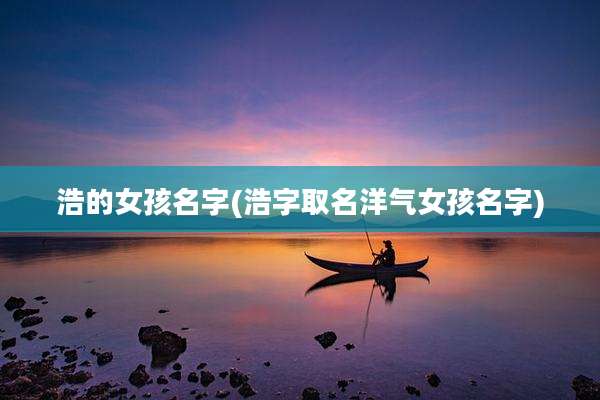 浩的女孩名字(浩字取名洋气女孩名字)