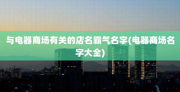 与电器商场有关的店名霸气名字(电器商场名字大全)