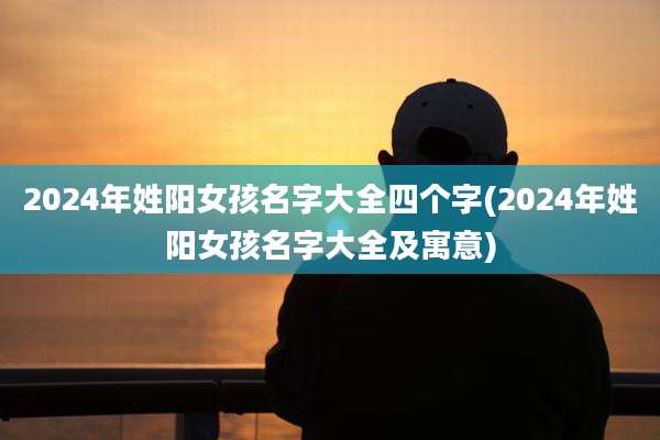 2024年姓阳女孩名字大全四个字(2024年姓阳女孩名字大全及寓意)