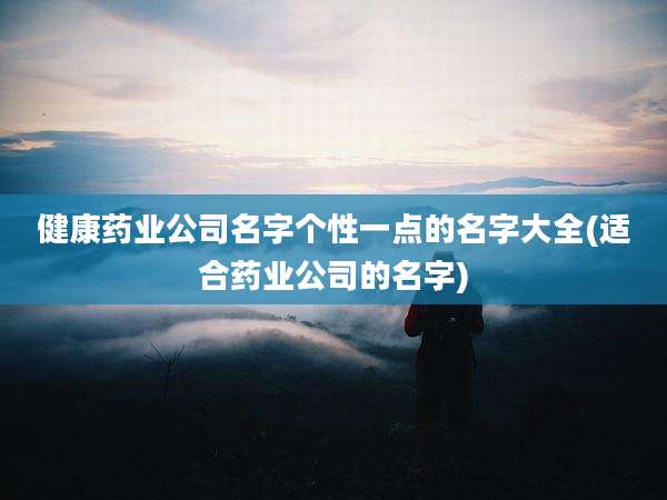 健康药业公司名字个性一点的名字大全(适合药业公司的名字)