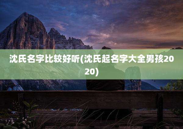 沈氏名字比较好听(沈氏起名字大全男孩2020)