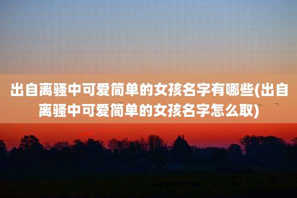 出自离骚中可爱简单的女孩名字有哪些(出自离骚中可爱简单的女孩名字怎么取)