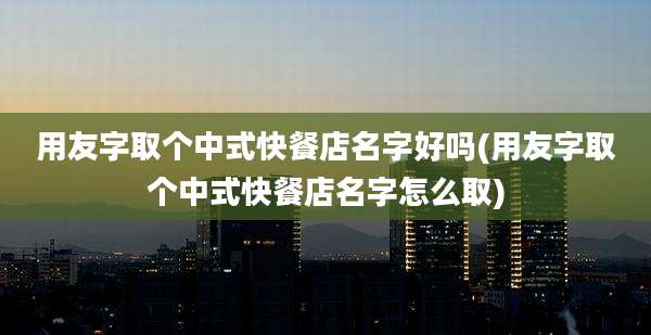 用友字取个中式快餐店名字好吗(用友字取个中式快餐店名字怎么取)
