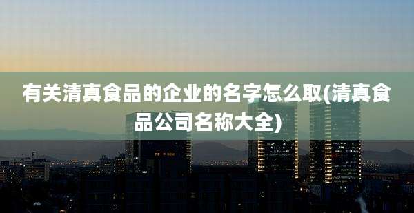 有关清真食品的企业的名字怎么取(清真食品公司名称大全)