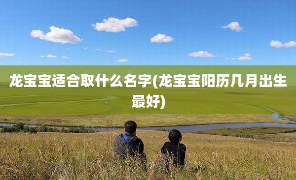 龙宝宝适合取什么名字(龙宝宝阳历几月出生最好)