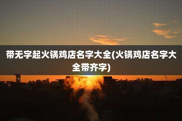 带无字起火锅鸡店名字大全(火锅鸡店名字大全带齐字)