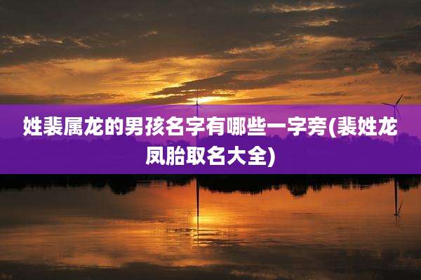 姓裴属龙的男孩名字有哪些一字旁(裴姓龙凤胎取名大全)