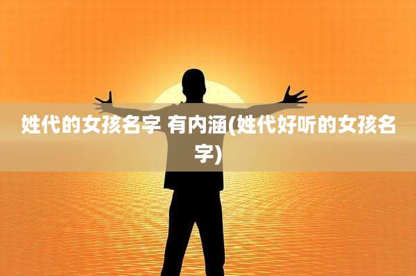 姓代的女孩名字 有内涵(姓代好听的女孩名字)