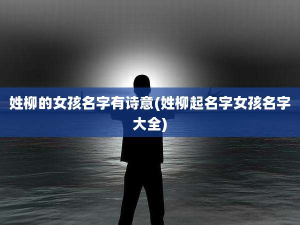 姓柳的女孩名字有诗意(姓柳起名字女孩名字大全)