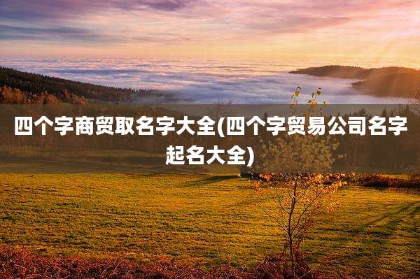 四个字商贸取名字大全(四个字贸易公司名字起名大全)