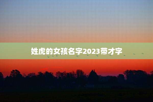 姓虎的女孩名字2023带才字