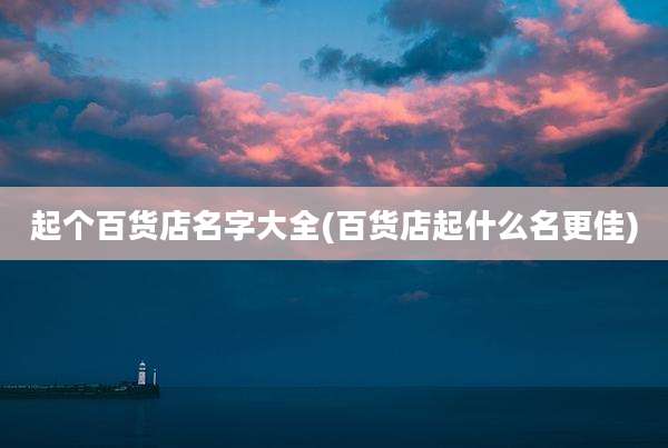 起个百货店名字大全(百货店起什么名更佳)