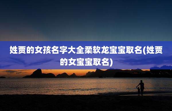 姓贾的女孩名字大全柔软龙宝宝取名(姓贾的女宝宝取名)