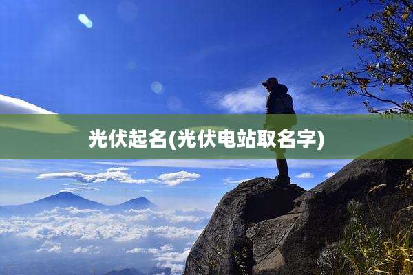 光伏起名(光伏电站取名字)