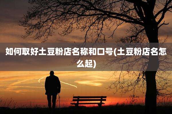 如何取好土豆粉店名称和口号(土豆粉店名怎么起)