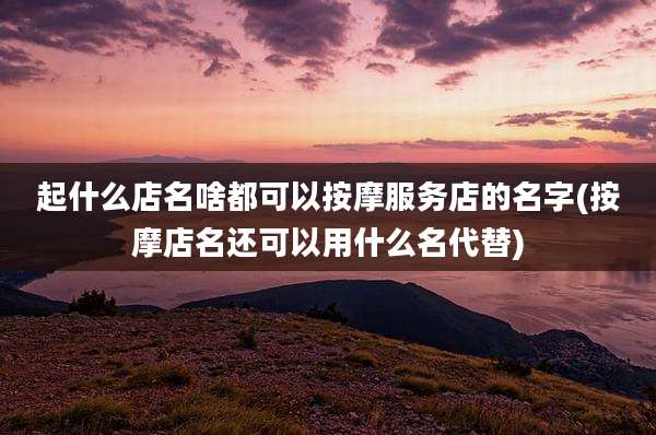 起什么店名啥都可以按摩服务店的名字(按摩店名还可以用什么名代替)