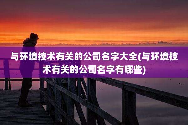 与环境技术有关的公司名字大全(与环境技术有关的公司名字有哪些)
