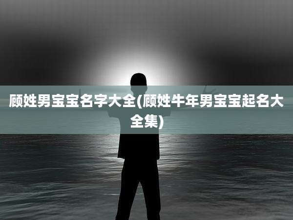 顾姓男宝宝名字大全(顾姓牛年男宝宝起名大全集)