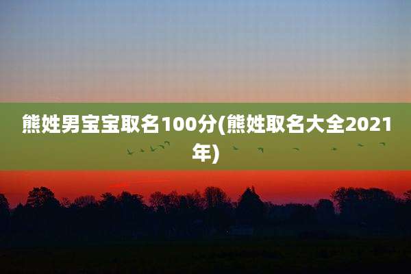 熊姓男宝宝取名100分(熊姓取名大全2021年)