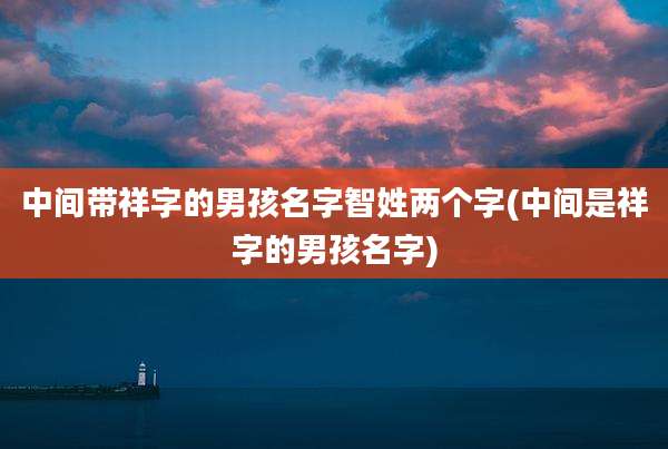 中间带祥字的男孩名字智姓两个字(中间是祥字的男孩名字)