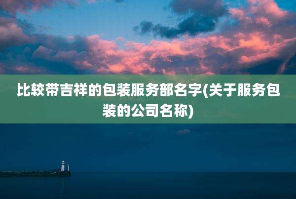 比较带吉祥的包装服务部名字(关于服务包装的公司名称)