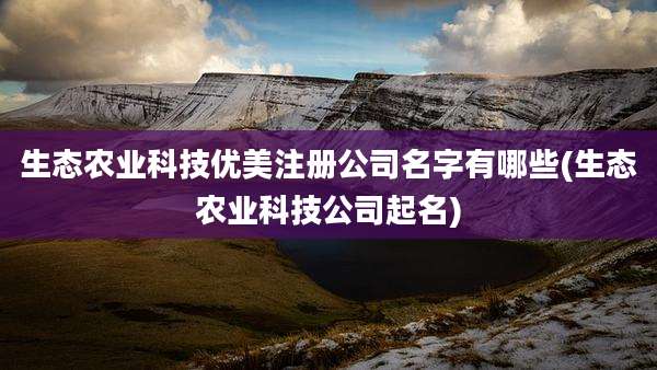 生态农业科技优美注册公司名字有哪些(生态农业科技公司起名)