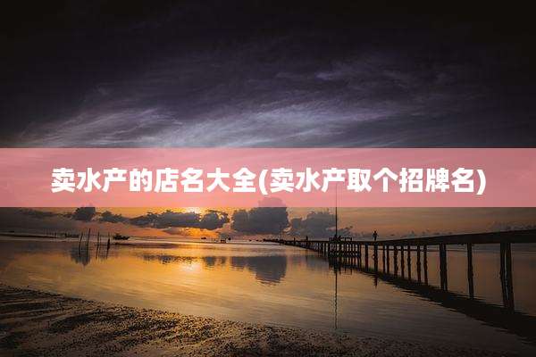 卖水产的店名大全(卖水产取个招牌名)