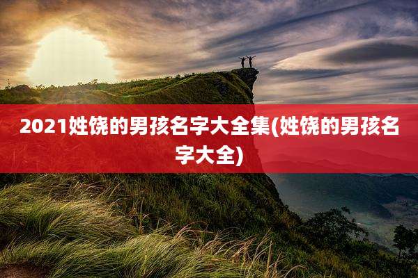 2021姓饶的男孩名字大全集(姓饶的男孩名字大全)