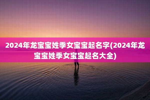2024年龙宝宝姓季女宝宝起名字(2024年龙宝宝姓季女宝宝起名大全)