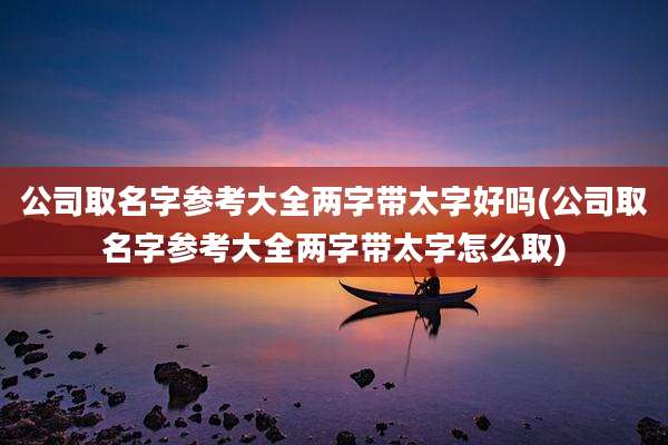 公司取名字参考大全两字带太字好吗(公司取名字参考大全两字带太字怎么取)