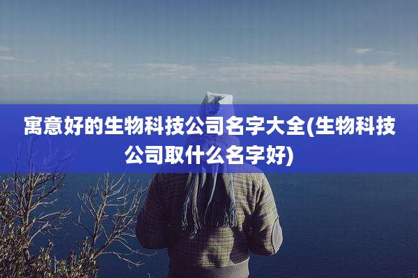 寓意好的生物科技公司名字大全(生物科技公司取什么名字好)