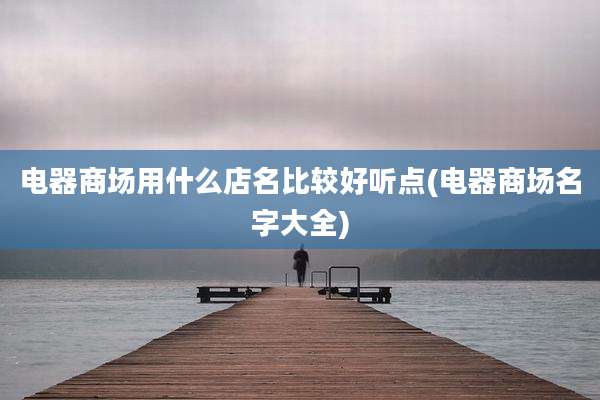 电器商场用什么店名比较好听点(电器商场名字大全)
