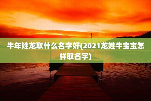 牛年姓龙取什么名字好(2021龙姓牛宝宝怎样取名字)