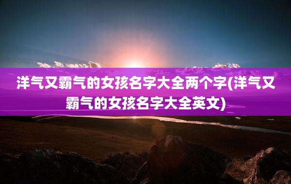 洋气又霸气的女孩名字大全两个字(洋气又霸气的女孩名字大全英文)
