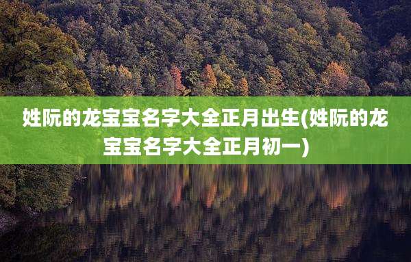 姓阮的龙宝宝名字大全正月出生(姓阮的龙宝宝名字大全正月初一)
