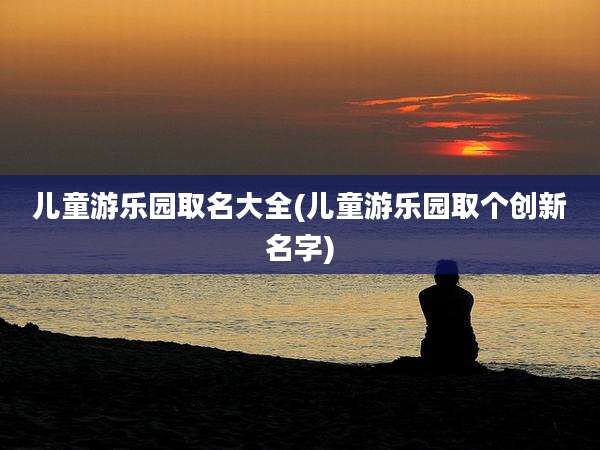 儿童游乐园取名大全(儿童游乐园取个创新名字)