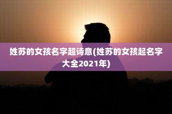 姓苏的女孩名字超诗意(姓苏的女孩起名字大全2021年)