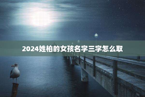 2024姓柏的女孩名字三字怎么取
