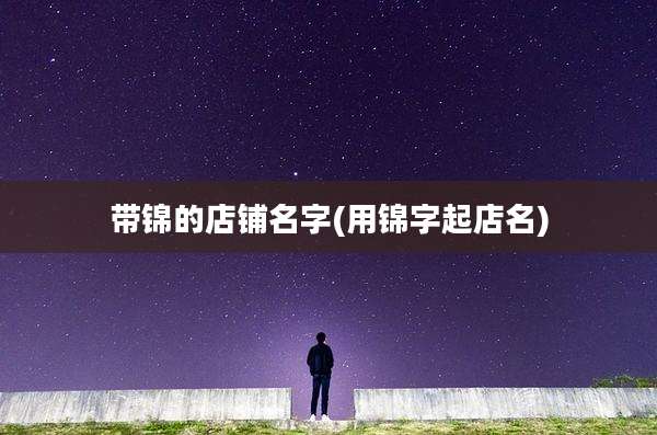带锦的店铺名字(用锦字起店名)