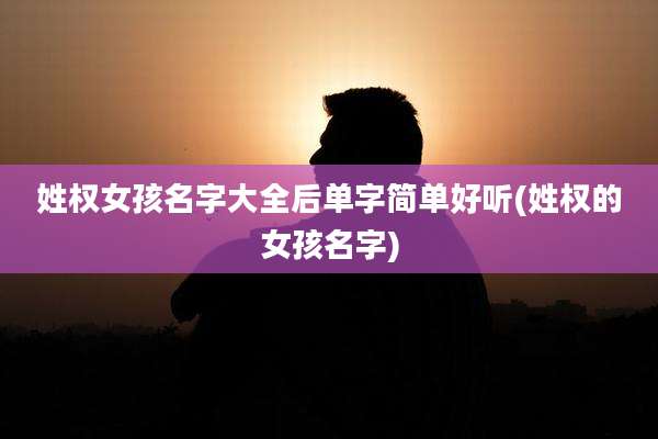 姓权女孩名字大全后单字简单好听(姓权的女孩名字)