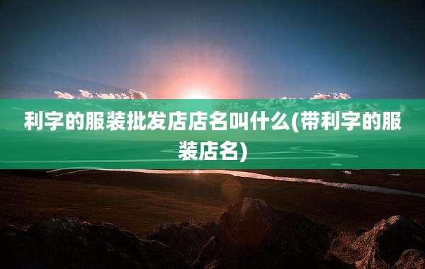 利字的服装批发店店名叫什么(带利字的服装店名)