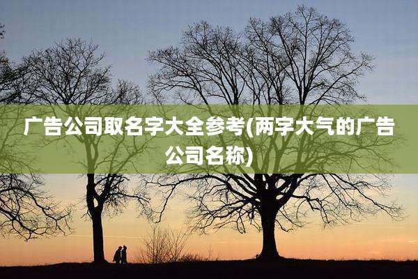 广告公司取名字大全参考(两字大气的广告公司名称)