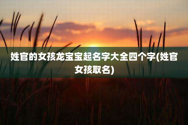 姓官的女孩龙宝宝起名字大全四个字(姓官女孩取名)